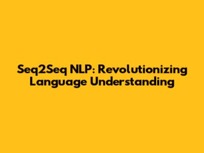 Seq2Seq NLP: Revolutionizing Language Understanding