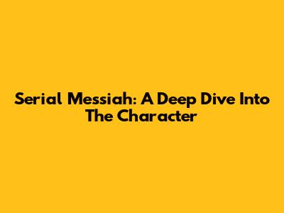 Serial Messiah: A Deep Dive Into The Character