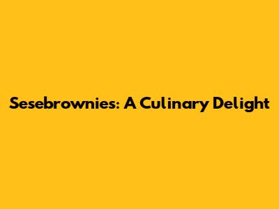 Sesebrownies: A Culinary Delight
