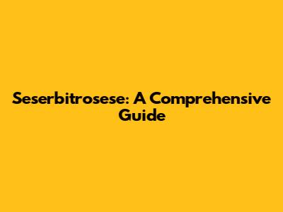 Seserbitrosese: A Comprehensive Guide
