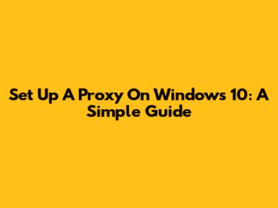 Set Up A Proxy On Windows 10: A Simple Guide