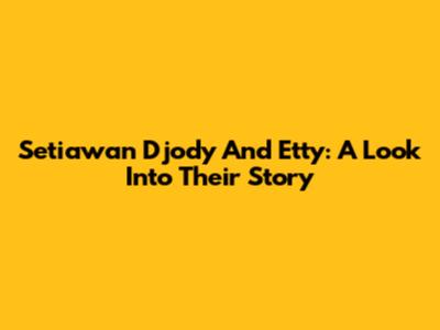 Setiawan Djody And Etty: A Look Into Their Story