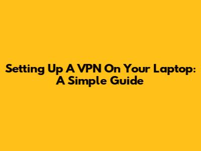 Setting Up A VPN On Your Laptop: A Simple Guide