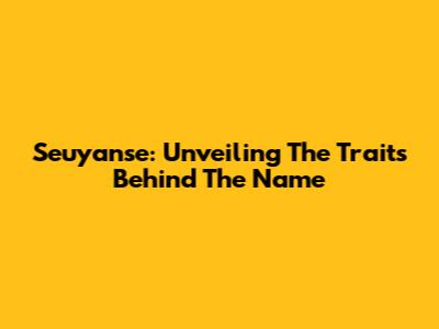 Seuyanse: Unveiling The Traits Behind The Name