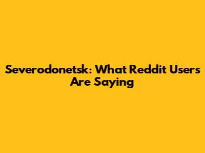 Severodonetsk: What Reddit Users Are Saying