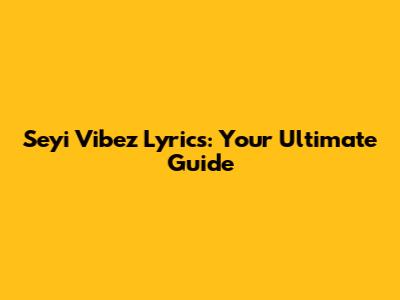 Seyi Vibez Lyrics: Your Ultimate Guide