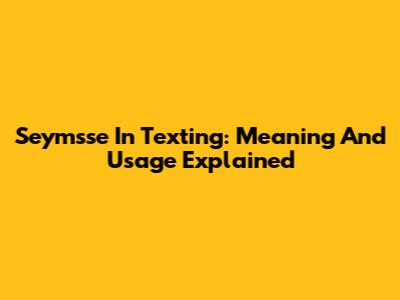 Seymsse In Texting: Meaning And Usage Explained