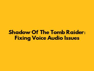 Shadow Of The Tomb Raider: Fixing Voice Audio Issues