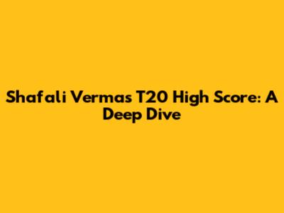 Shafali Verma's T20 High Score: A Deep Dive