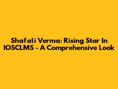 Shafali Verma: Rising Star In IOSCLMS - A Comprehensive Look
