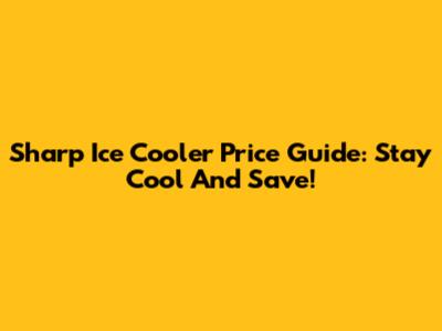 Sharp Ice Cooler Price Guide: Stay Cool And Save!