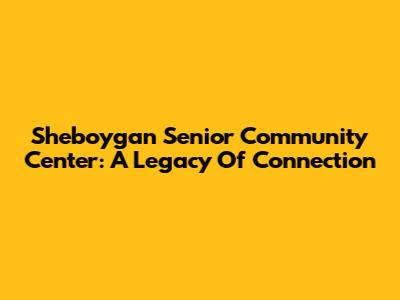 Sheboygan Senior Community Center: A Legacy Of Connection