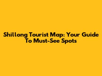 Shillong Tourist Map: Your Guide To Must-See Spots