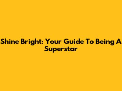 Shine Bright: Your Guide To Being A Superstar
