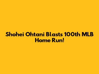 Shohei Ohtani Blasts 100th MLB Home Run!