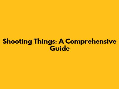 Shooting Things: A Comprehensive Guide