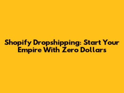 Shopify Dropshipping: Start Your Empire With Zero Dollars