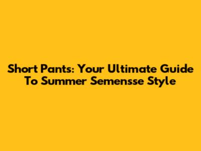Short Pants: Your Ultimate Guide To Summer Semensse Style