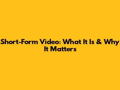 Short-Form Video: What It Is & Why It Matters