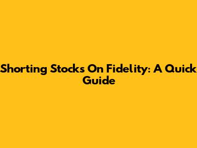 Shorting Stocks On Fidelity: A Quick Guide