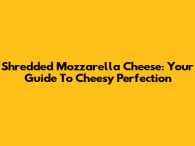 Shredded Mozzarella Cheese: Your Guide To Cheesy Perfection