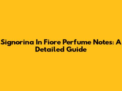 Signorina In Fiore Perfume Notes: A Detailed Guide