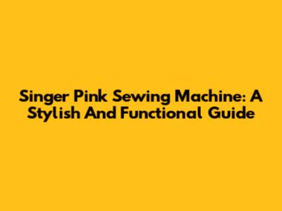 Singer Pink Sewing Machine: A Stylish And Functional Guide