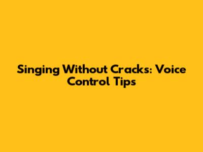 Singing Without Cracks: Voice Control Tips