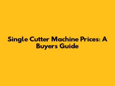 Single Cutter Machine Prices: A Buyer's Guide