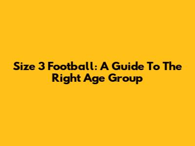 Size 3 Football: A Guide To The Right Age Group