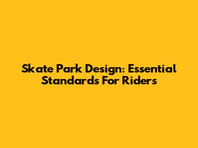 Skate Park Design: Essential Standards For Riders