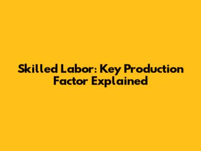 Skilled Labor: Key Production Factor Explained