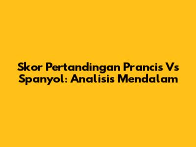 Skor Pertandingan Prancis Vs Spanyol: Analisis Mendalam