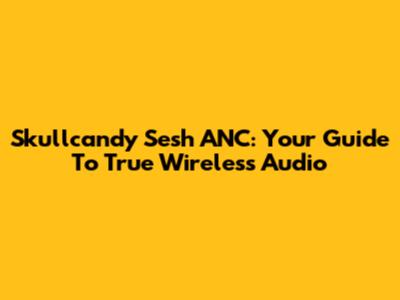 Skullcandy Sesh ANC: Your Guide To True Wireless Audio