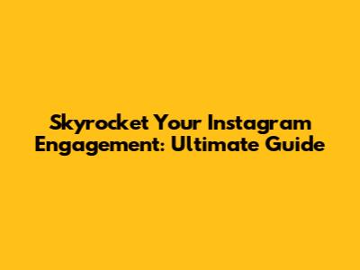 Skyrocket Your Instagram Engagement: Ultimate Guide