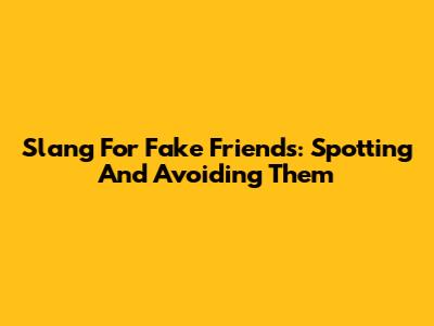 Slang For Fake Friends: Spotting And Avoiding Them