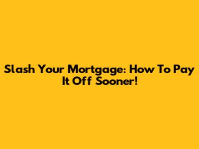 Slash Your Mortgage: How To Pay It Off Sooner!