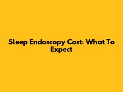 Sleep Endoscopy Cost: What To Expect