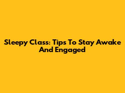 Sleepy Class: Tips To Stay Awake And Engaged