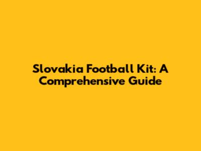 Slovakia Football Kit: A Comprehensive Guide