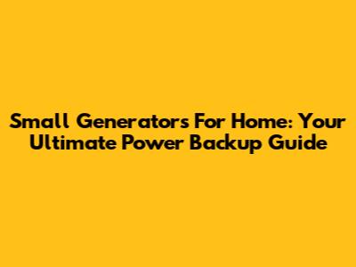 Small Generators For Home: Your Ultimate Power Backup Guide