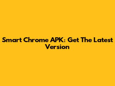 Smart Chrome APK: Get The Latest Version