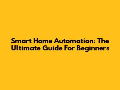Smart Home Automation: The Ultimate Guide For Beginners
