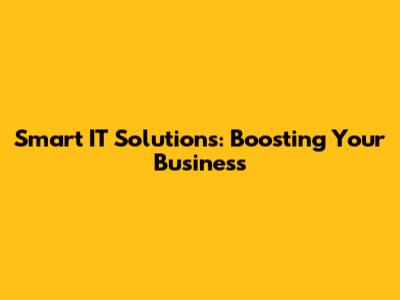 Smart IT Solutions: Boosting Your Business