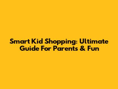 Smart Kid Shopping: Ultimate Guide For Parents & Fun