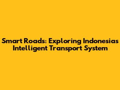 Smart Roads: Exploring Indonesia's Intelligent Transport System