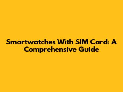 Smartwatches With SIM Card: A Comprehensive Guide