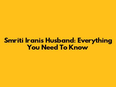 Smriti Irani's Husband: Everything You Need To Know