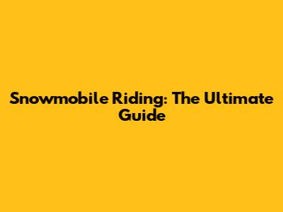 Snowmobile Riding: The Ultimate Guide