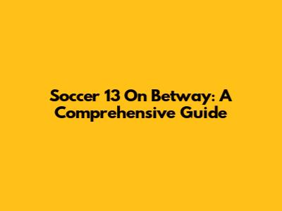 Soccer 13 On Betway: A Comprehensive Guide